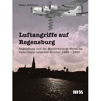 Luftangriffe auf Regensburg - Die Messerschmitt-Werke und Regensburg im Fadenkreuz alliierter Bomberverbände