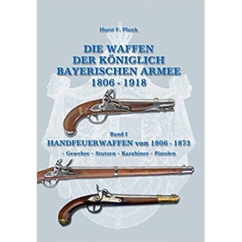 Die Waffen der Königlich Bayerischen Armee 1806 - 1918 Band I : Handfeuerwaffen von 1806 - 1873