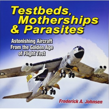 Testbeds,Motherships & Parasites - Astonishing Aircraft From the Golden Age of Flight Test