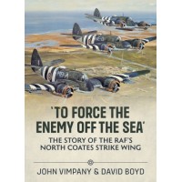 To Force the Enemy off the Sea - The Story of the RAF's North Coates Strike Wing