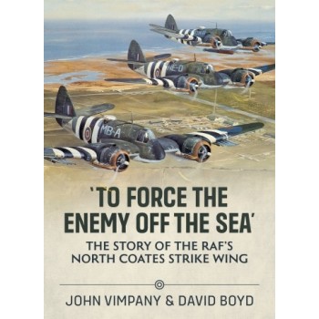 To Force the Enemy off the Sea - The Story of the RAF's North Coates Strike Wing