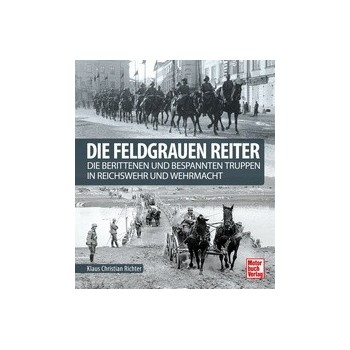 Die Feldgrauen Reiter - Die berittenen und bespannten Truppen in Reichswehr und Wehrmacht