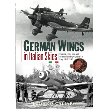 German Wings in Italian Skies: Imperial, Inter-War and Luftwaffe Military Aircraft in Italy 1911-1945