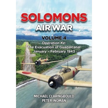 Solomons Air War Vol. 4 : Operation Ke: The Evacuation of Guadalcanal January – February 1943