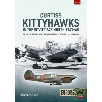 49, Curtiss Kittyhawks in the Soviet Far North 1941-45 Vol. 1 - Origins and Early Combat Operations, 1942-May 1944