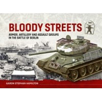 Bloody Streets - Armor, Artillery and Assault Groups in the Battle of Berlin