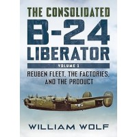 The Consolidated B-24 Liberator Vol. 1 : Reuben Fleet , the Factories , and the Product,