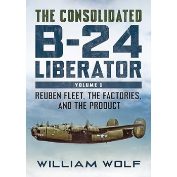 The Consolidated B-24 Liberator Vol. 1 : Reuben Fleet , the Factories , and the Product,